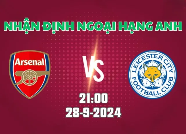 Nhận định bóng đá Arsenal vs Leicester 21h00 ngày 28/9/2024
